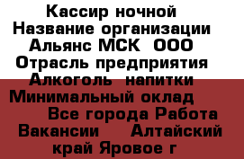 Кассир ночной › Название организации ­ Альянс-МСК, ООО › Отрасль предприятия ­ Алкоголь, напитки › Минимальный оклад ­ 25 000 - Все города Работа » Вакансии   . Алтайский край,Яровое г.